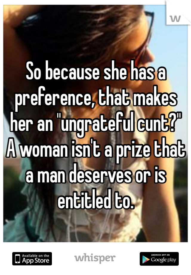 So because she has a preference, that makes her an "ungrateful cunt?"
A woman isn't a prize that a man deserves or is entitled to.