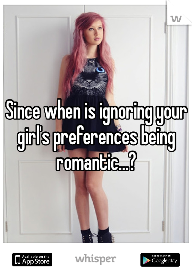 Since when is ignoring your girl's preferences being romantic...?