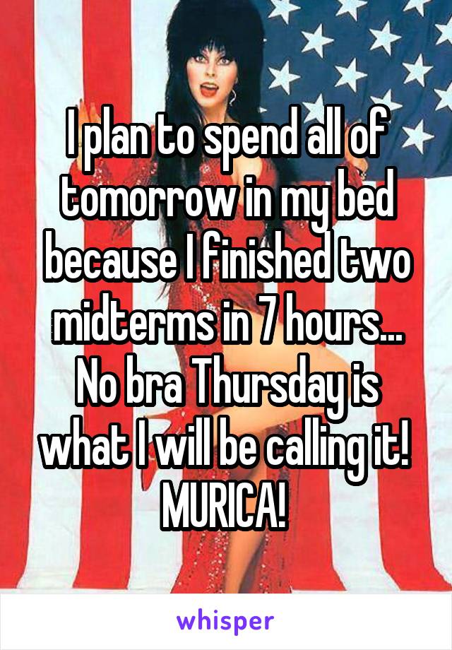 I plan to spend all of tomorrow in my bed because I finished two midterms in 7 hours... No bra Thursday is what I will be calling it! 
MURICA! 