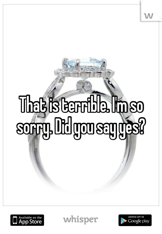 That is terrible. I'm so sorry. Did you say yes?