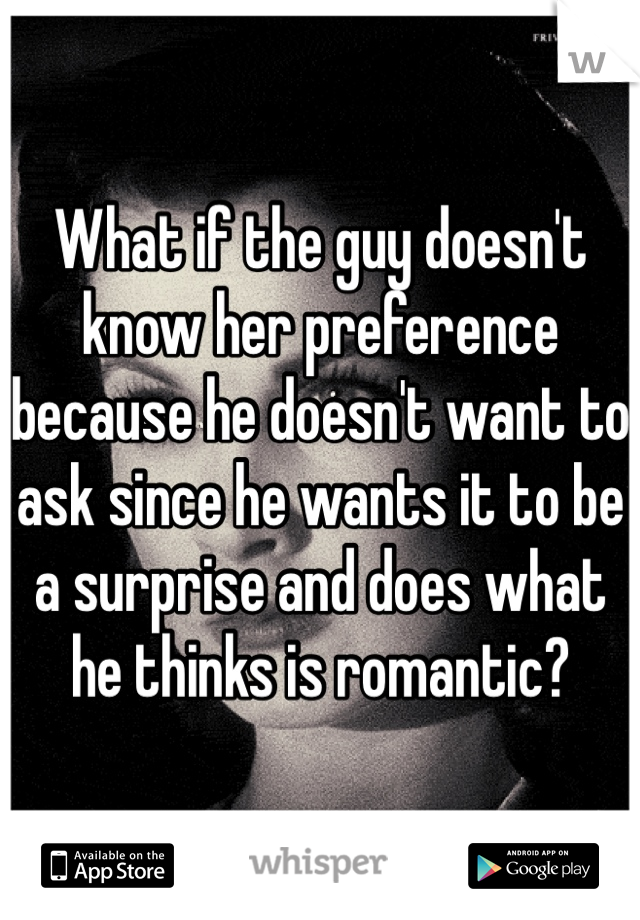 What if the guy doesn't know her preference because he doesn't want to ask since he wants it to be a surprise and does what he thinks is romantic? 