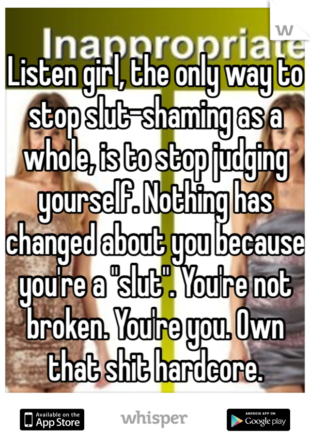 Listen girl, the only way to stop slut-shaming as a whole, is to stop judging yourself. Nothing has changed about you because you're a "slut". You're not broken. You're you. Own that shit hardcore.