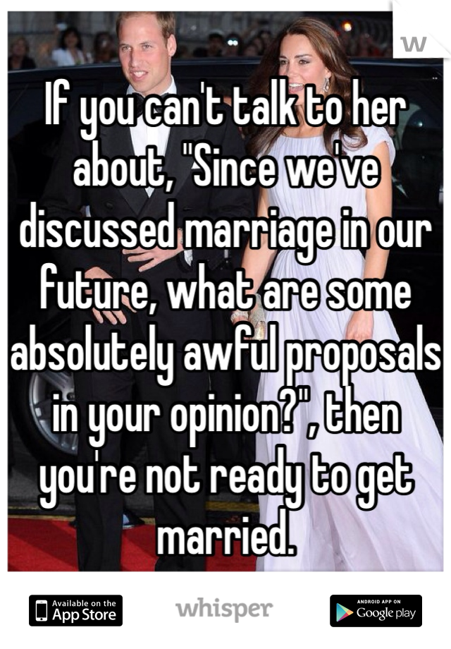 If you can't talk to her about, "Since we've discussed marriage in our future, what are some absolutely awful proposals in your opinion?", then you're not ready to get married.