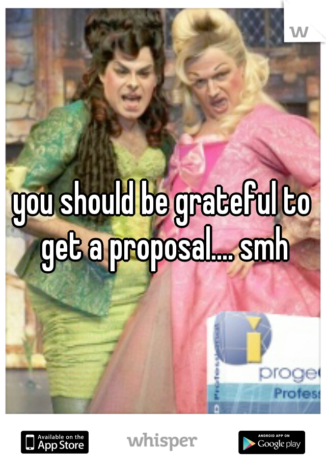 you should be grateful to get a proposal.... smh