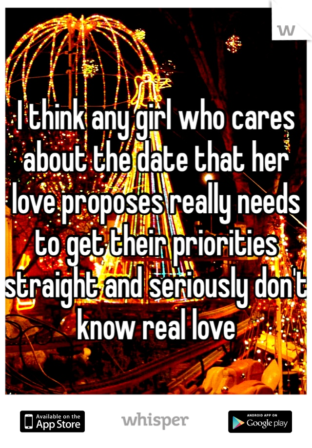 I think any girl who cares about the date that her love proposes really needs to get their priorities straight and seriously don't know real love