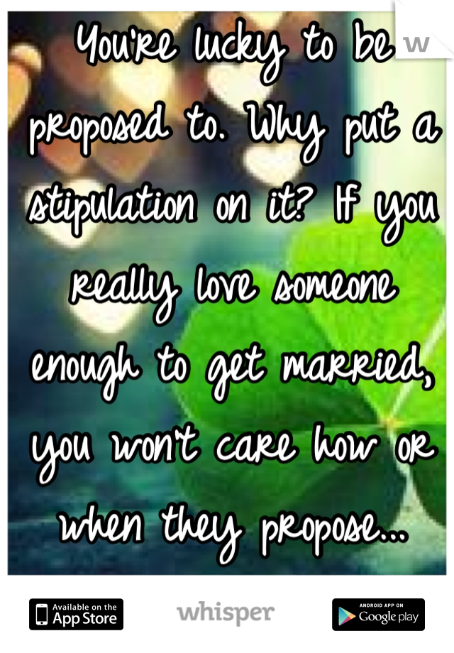 You're lucky to be proposed to. Why put a stipulation on it? If you really love someone enough to get married, you won't care how or when they propose... Just that it happens.