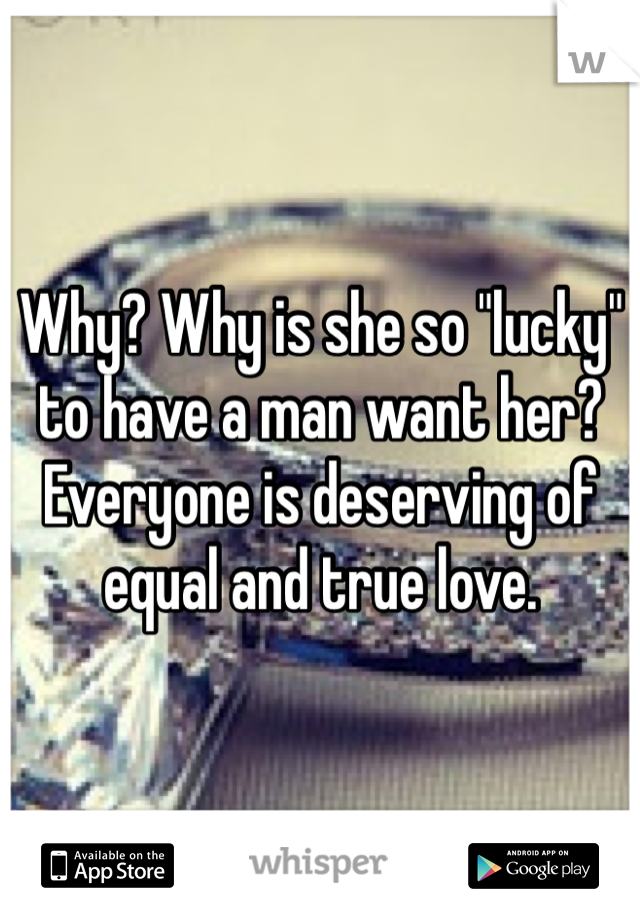 Why? Why is she so "lucky" to have a man want her? Everyone is deserving of equal and true love.