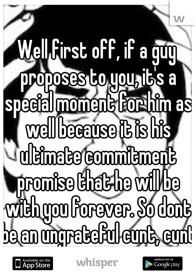 Well first off, if a guy proposes to you, it's a special moment for him as well because it is his ultimate commitment promise that he will be with you forever. So dont be an ungrateful cunt, cunt.