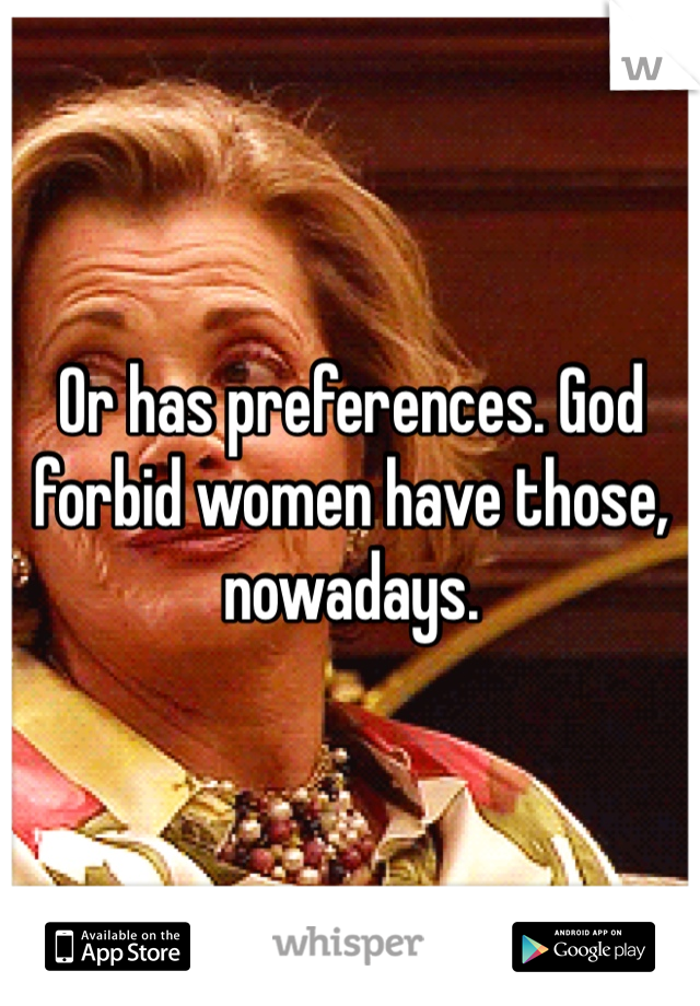 Or has preferences. God forbid women have those, nowadays.