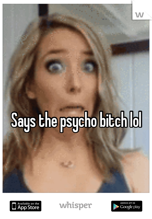 Says the psycho bitch lol  