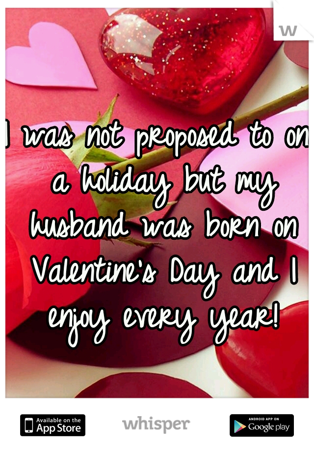 I was not proposed to on a holiday but my husband was born on Valentine's Day and I enjoy every year!