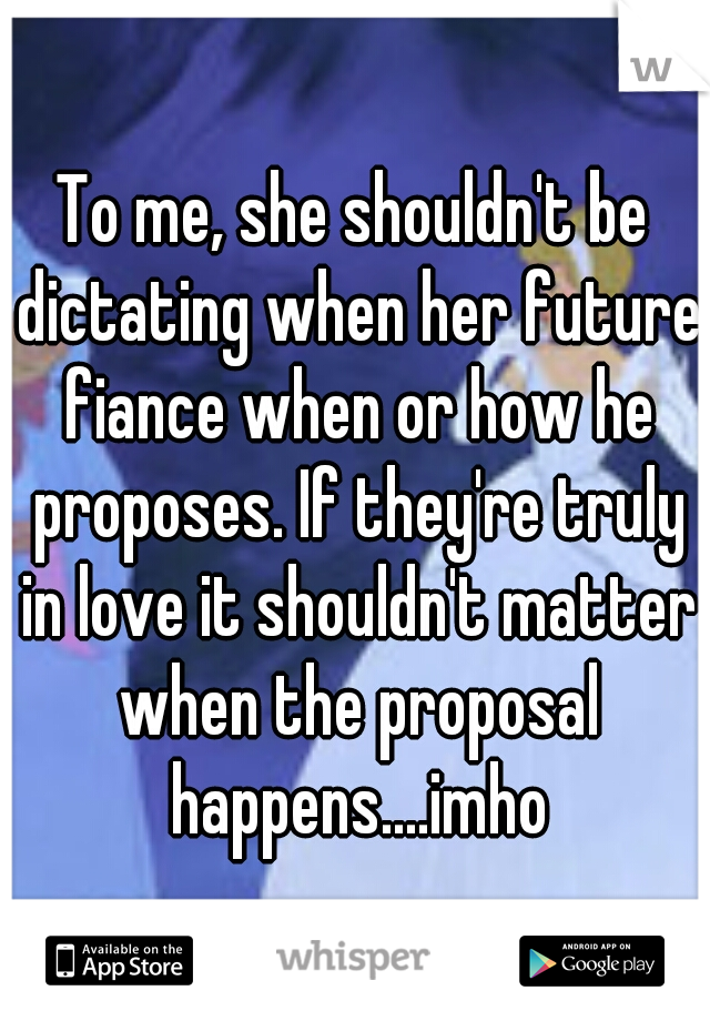 To me, she shouldn't be dictating when her future fiance when or how he proposes. If they're truly in love it shouldn't matter when the proposal happens....imho