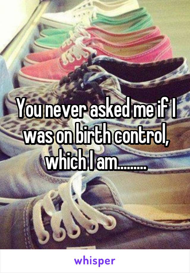 You never asked me if I was on birth control, which I am.........