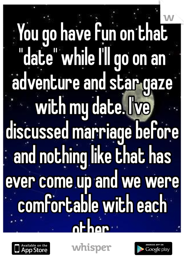 You go have fun on that "date" while I'll go on an adventure and star gaze with my date. I've discussed marriage before and nothing like that has ever come up and we were comfortable with each other.