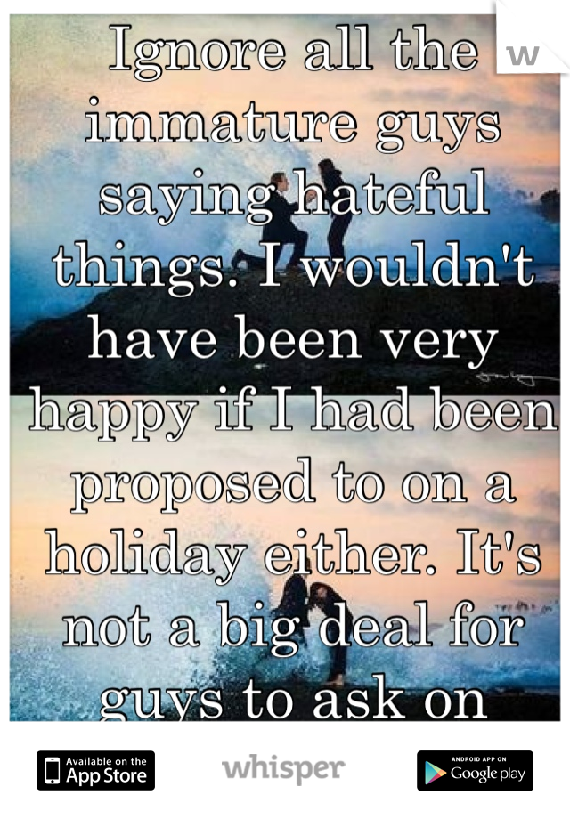 Ignore all the immature guys saying hateful things. I wouldn't have been very happy if I had been proposed to on a holiday either. It's not a big deal for guys to ask on another day. 