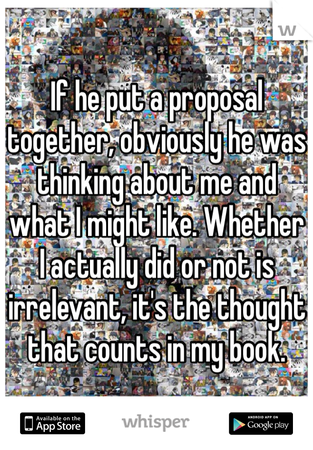 If he put a proposal together, obviously he was thinking about me and what I might like. Whether I actually did or not is irrelevant, it's the thought that counts in my book.