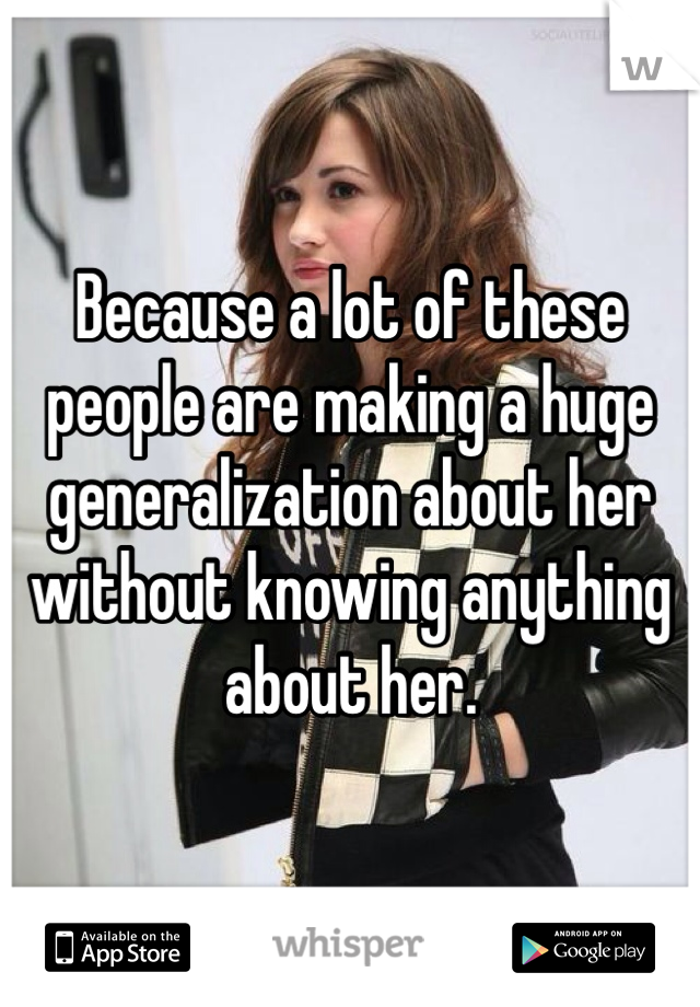 Because a lot of these people are making a huge generalization about her without knowing anything about her.