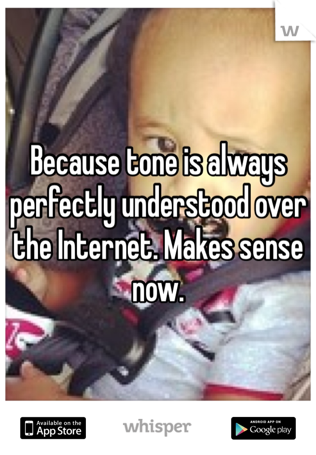 Because tone is always perfectly understood over the Internet. Makes sense now.