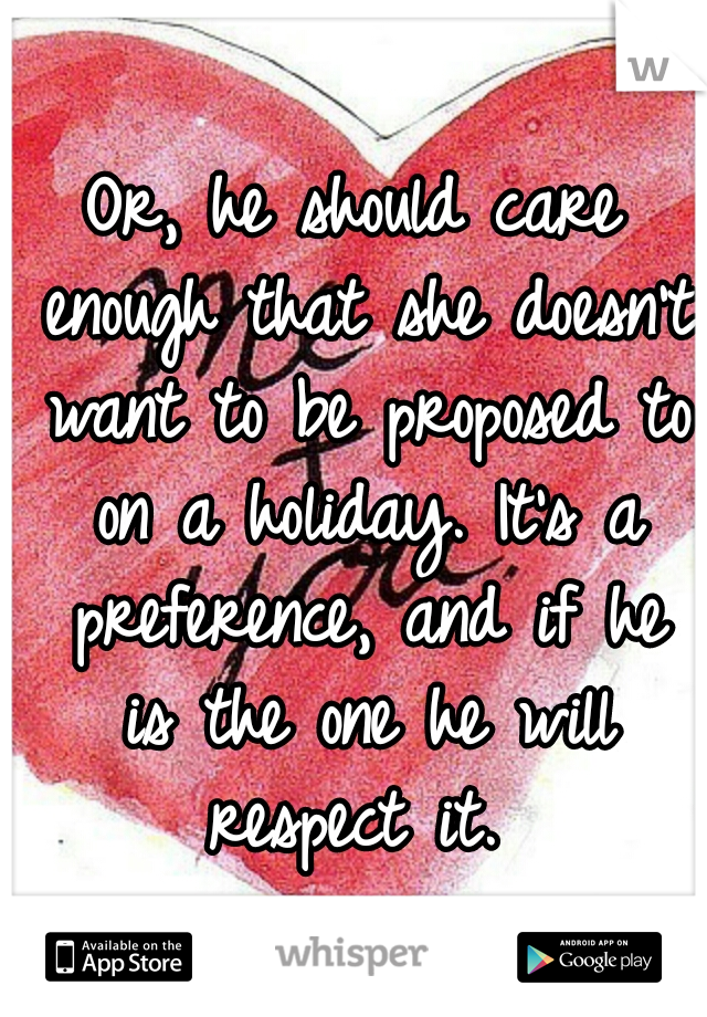 Or, he should care enough that she doesn't want to be proposed to on a holiday. It's a preference, and if he is the one he will respect it. 