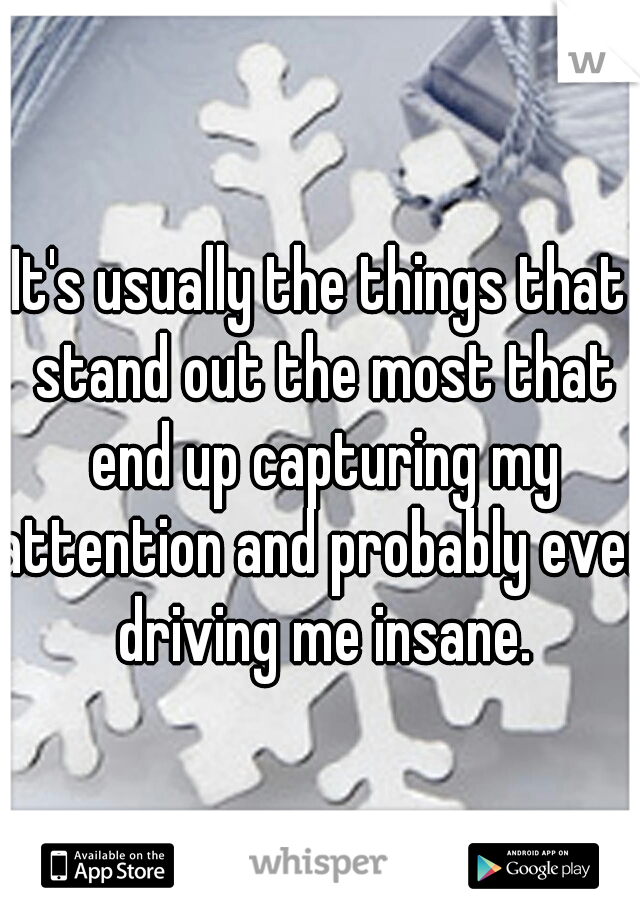 It's usually the things that stand out the most that end up capturing my attention and probably even driving me insane.