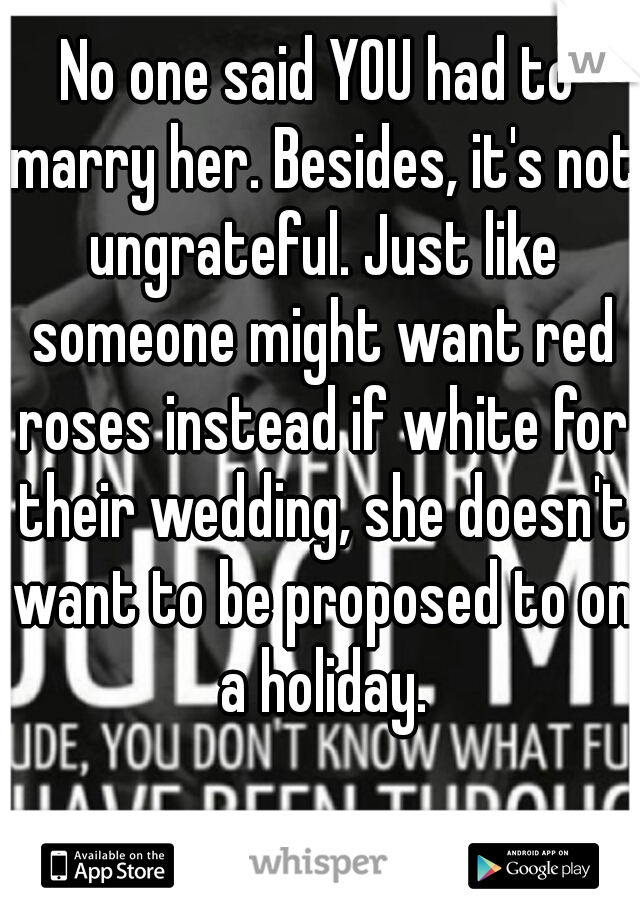 No one said YOU had to marry her. Besides, it's not ungrateful. Just like someone might want red roses instead if white for their wedding, she doesn't want to be proposed to on a holiday.