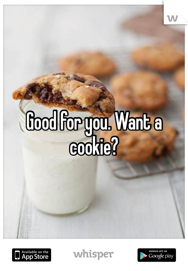 Good for you. Want a cookie?