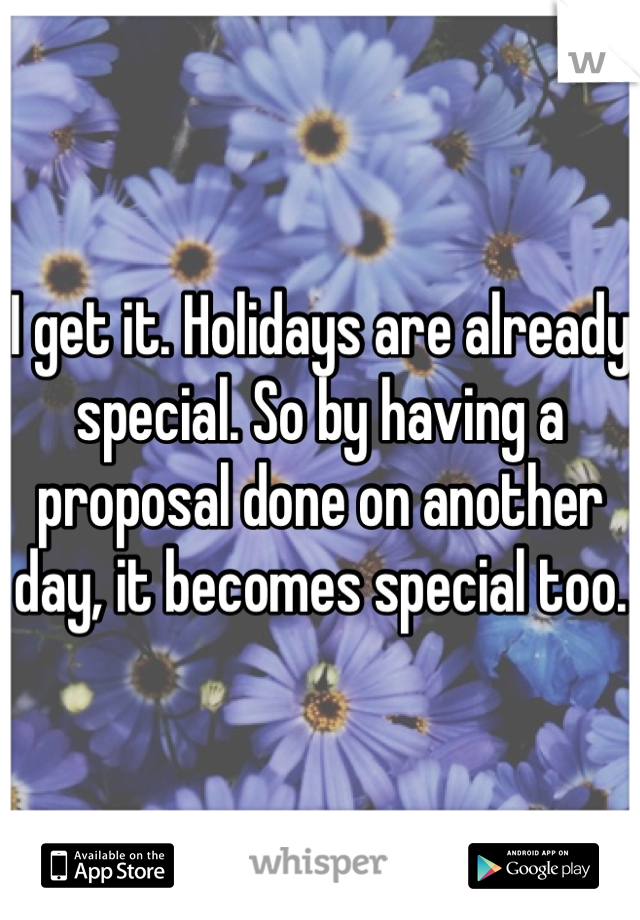 I get it. Holidays are already special. So by having a proposal done on another day, it becomes special too. 