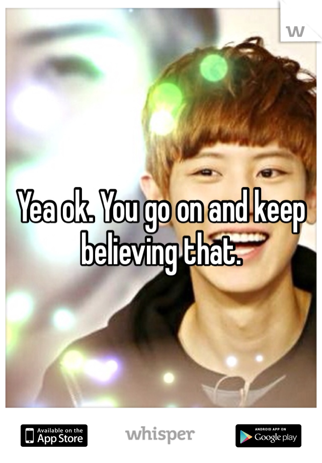 Yea ok. You go on and keep believing that. 