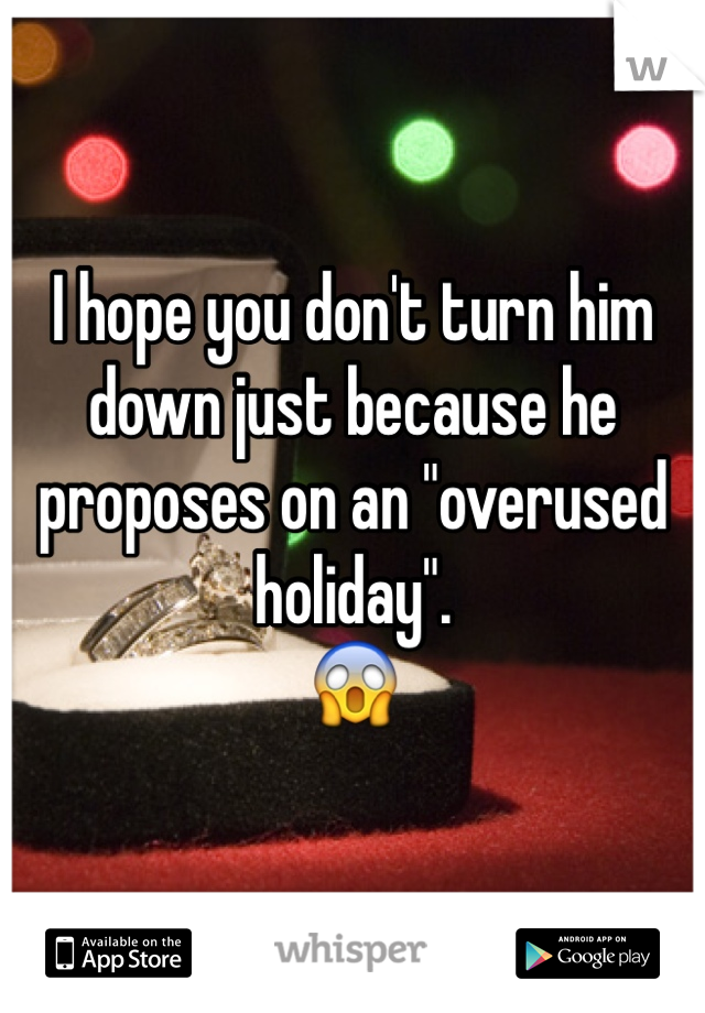 I hope you don't turn him down just because he proposes on an "overused holiday".
😱