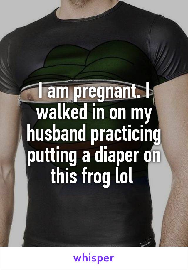 I am pregnant. I walked in on my husband practicing putting a diaper on this frog lol 