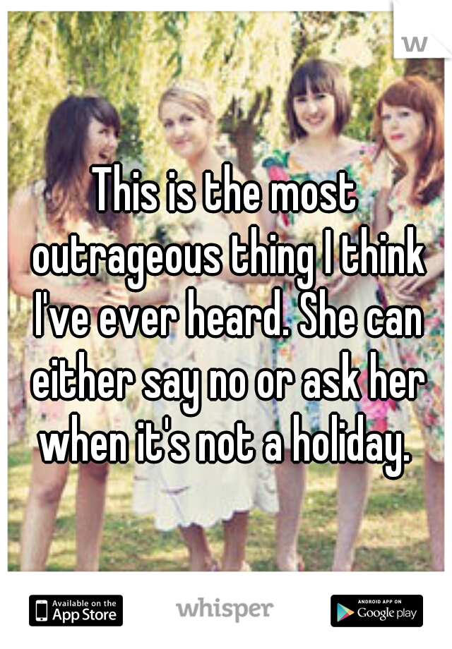 This is the most outrageous thing I think I've ever heard. She can either say no or ask her when it's not a holiday. 