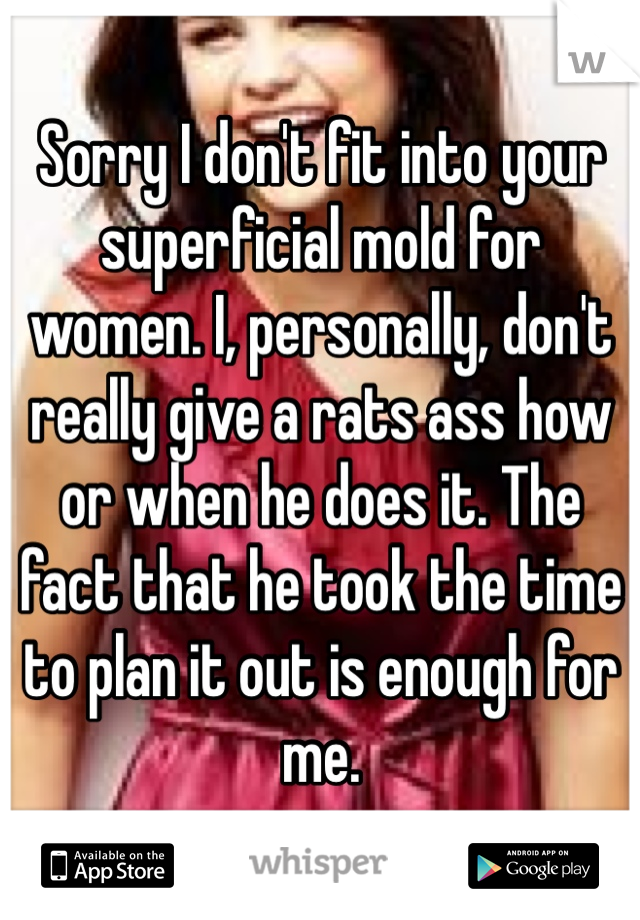 Sorry I don't fit into your superficial mold for women. I, personally, don't really give a rats ass how or when he does it. The fact that he took the time to plan it out is enough for me.