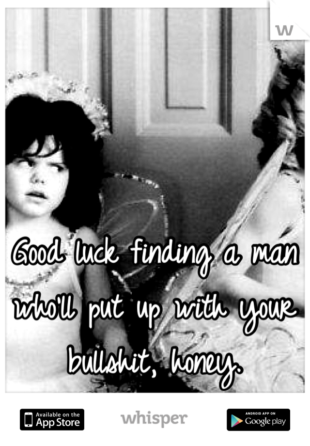 Good luck finding a man who'll put up with your bullshit, honey.