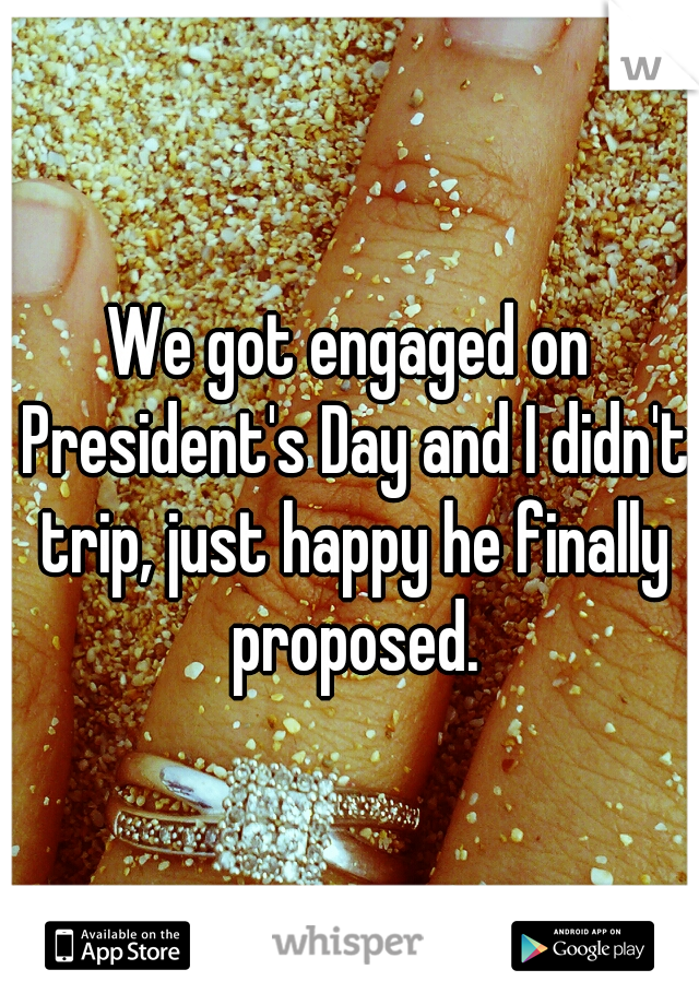 We got engaged on President's Day and I didn't trip, just happy he finally proposed.