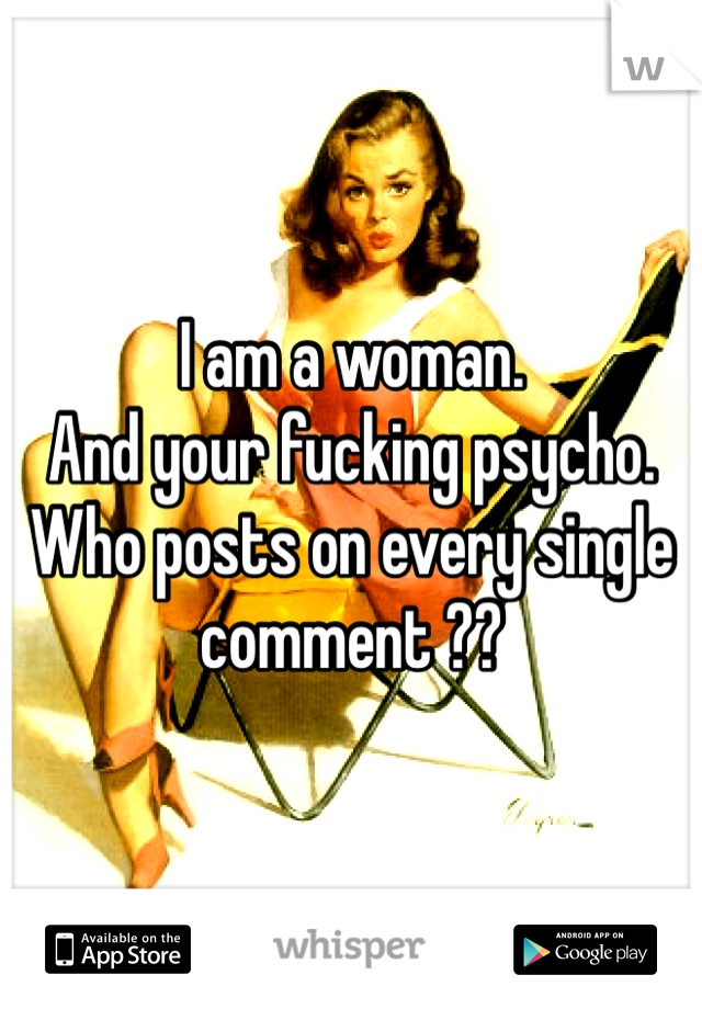 I am a woman. 
And your fucking psycho. Who posts on every single comment ?? 