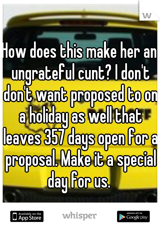 How does this make her an ungrateful cunt? I don't don't want proposed to on a holiday as well that leaves 357 days open for a proposal. Make it a special day for us. 