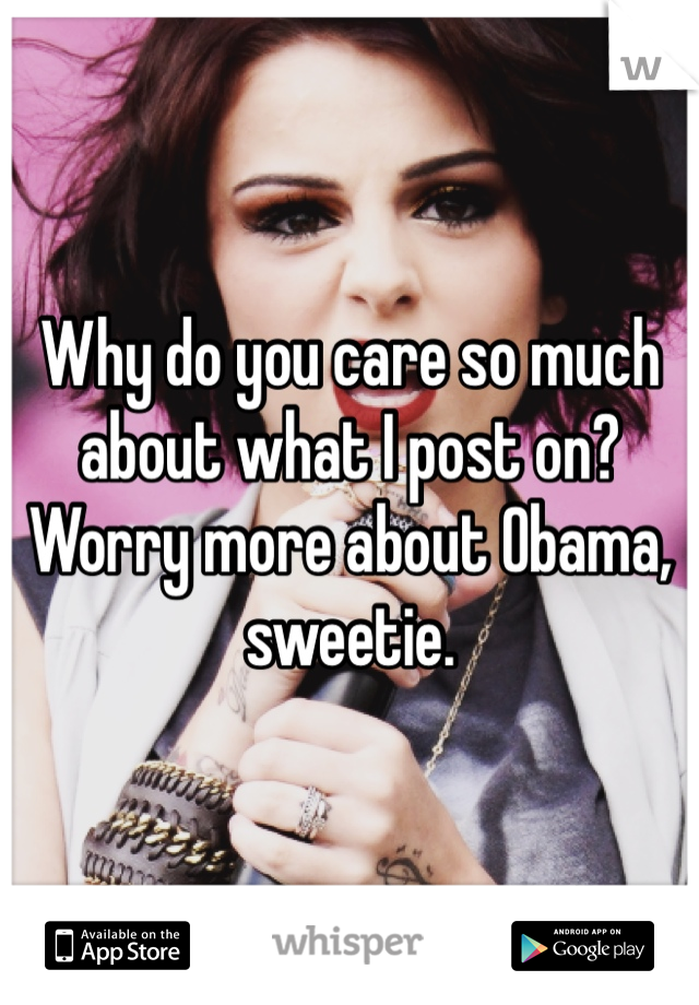 Why do you care so much about what I post on?
Worry more about Obama, sweetie.