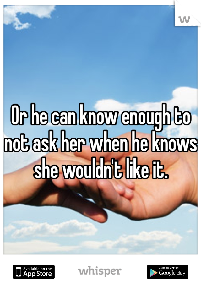 Or he can know enough to not ask her when he knows she wouldn't like it.