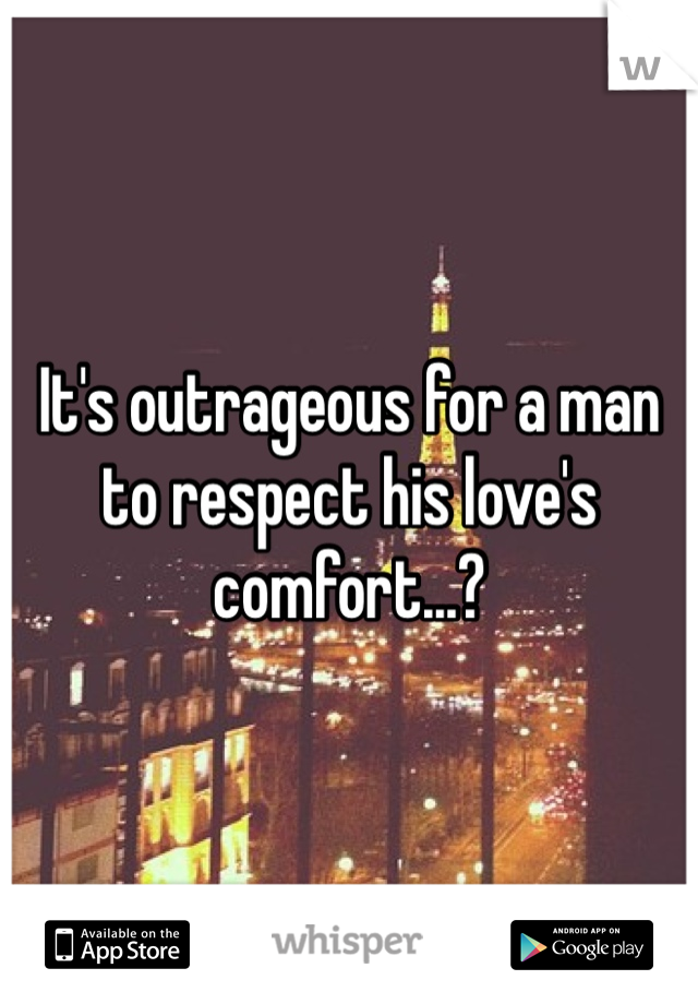 It's outrageous for a man to respect his love's comfort...?