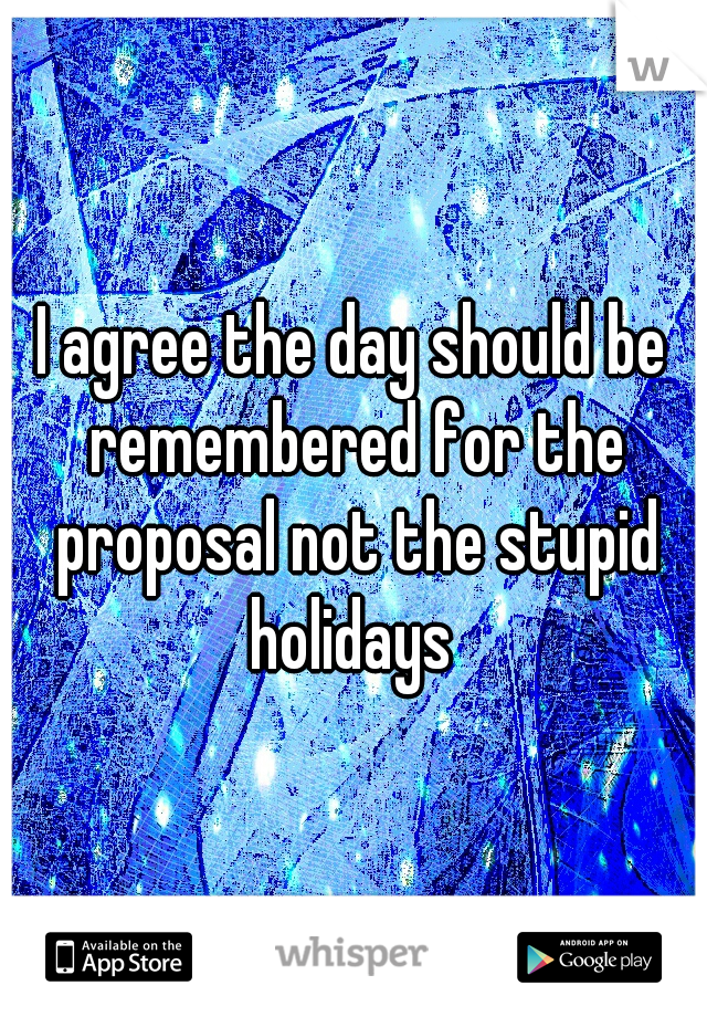 I agree the day should be remembered for the proposal not the stupid holidays 