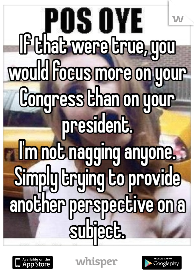 If that were true, you would focus more on your Congress than on your president.
I'm not nagging anyone. Simply trying to provide another perspective on a subject. 