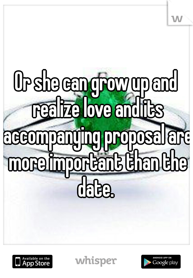 Or she can grow up and realize love and its accompanying proposal are more important than the date. 