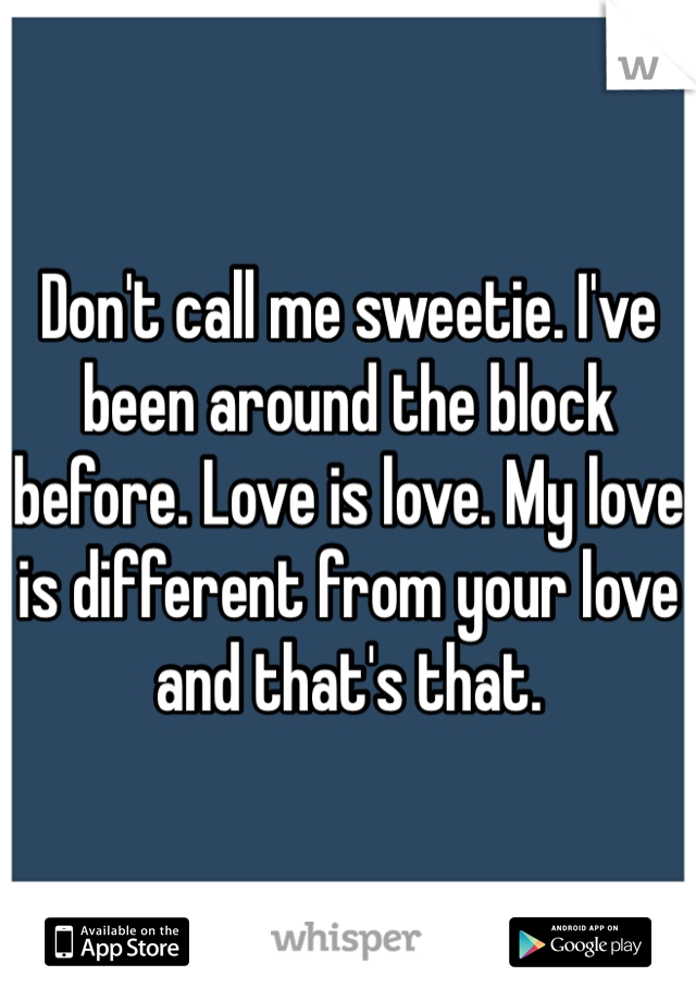 Don't call me sweetie. I've been around the block before. Love is love. My love is different from your love and that's that. 