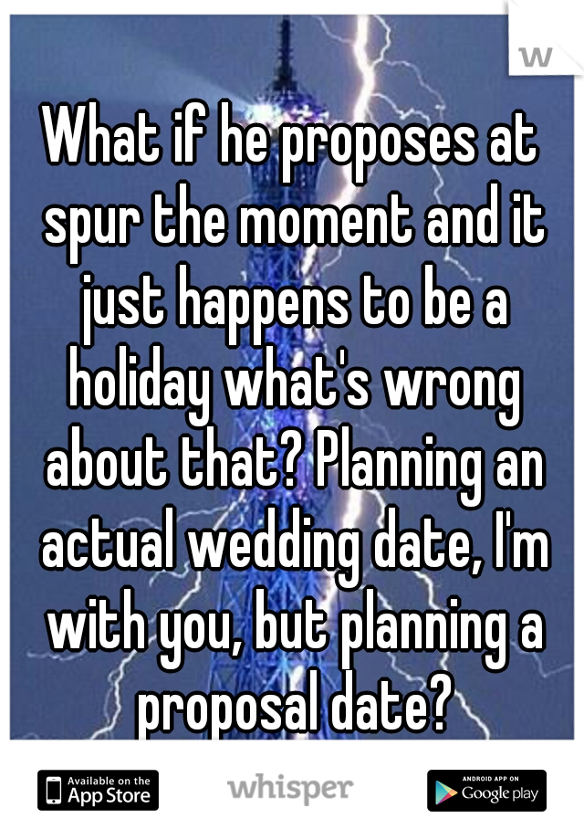 What if he proposes at spur the moment and it just happens to be a holiday what's wrong about that? Planning an actual wedding date, I'm with you, but planning a proposal date?