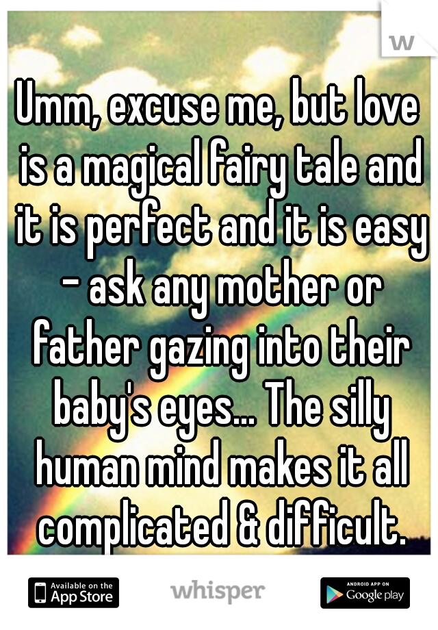 Umm, excuse me, but love is a magical fairy tale and it is perfect and it is easy - ask any mother or father gazing into their baby's eyes... The silly human mind makes it all complicated & difficult.