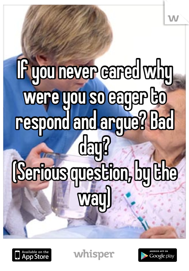 If you never cared why were you so eager to respond and argue? Bad day?
(Serious question, by the way)