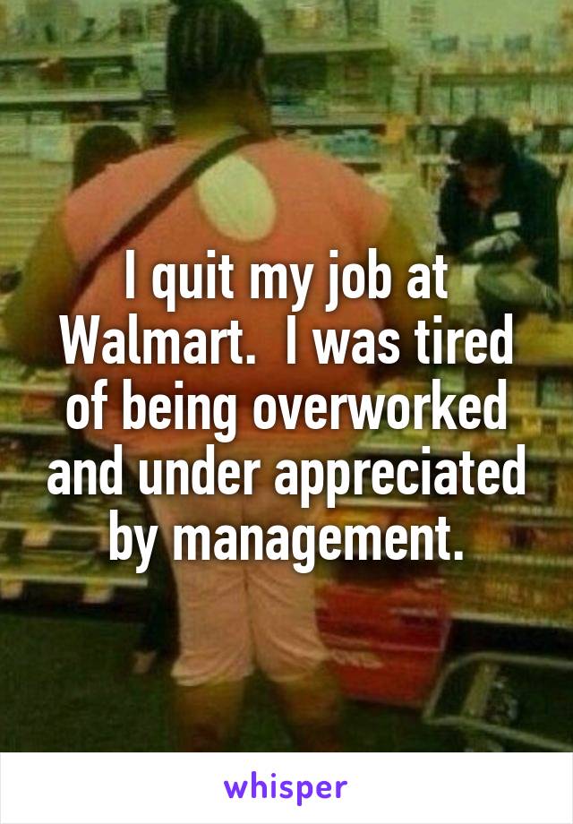 I quit my job at Walmart.  I was tired of being overworked and under appreciated by management.
