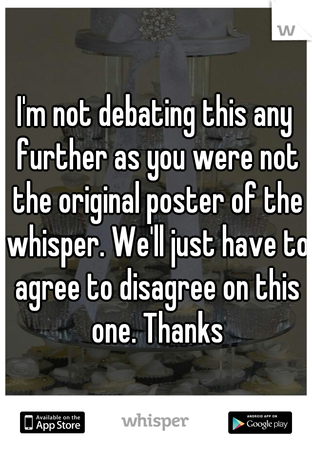 I'm not debating this any further as you were not the original poster of the whisper. We'll just have to agree to disagree on this one. Thanks