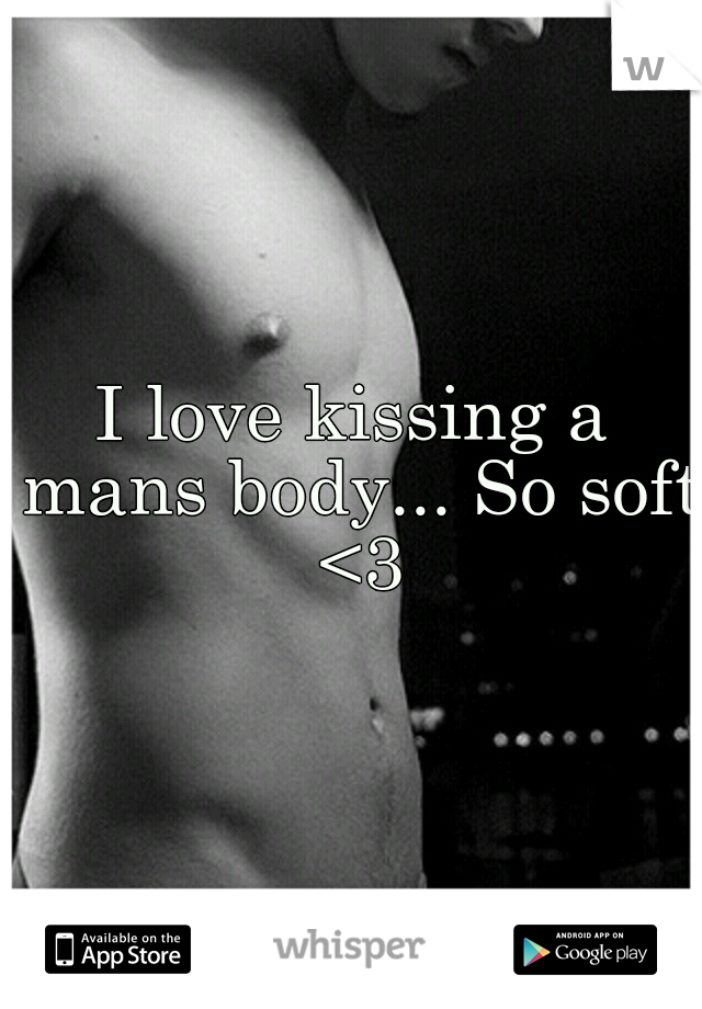 I love kissing a mans body... So soft <3