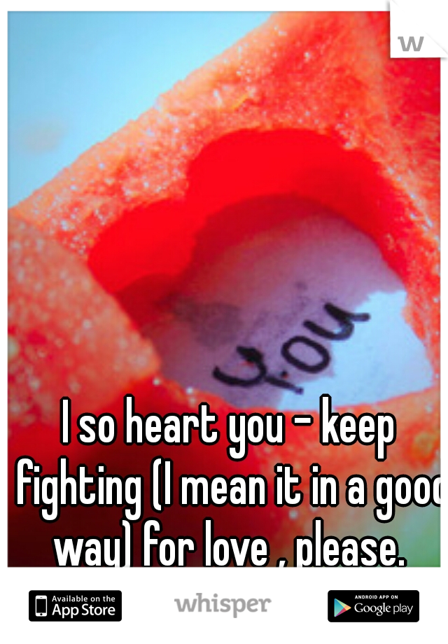 I so heart you - keep fighting (I mean it in a good way) for love , please. 